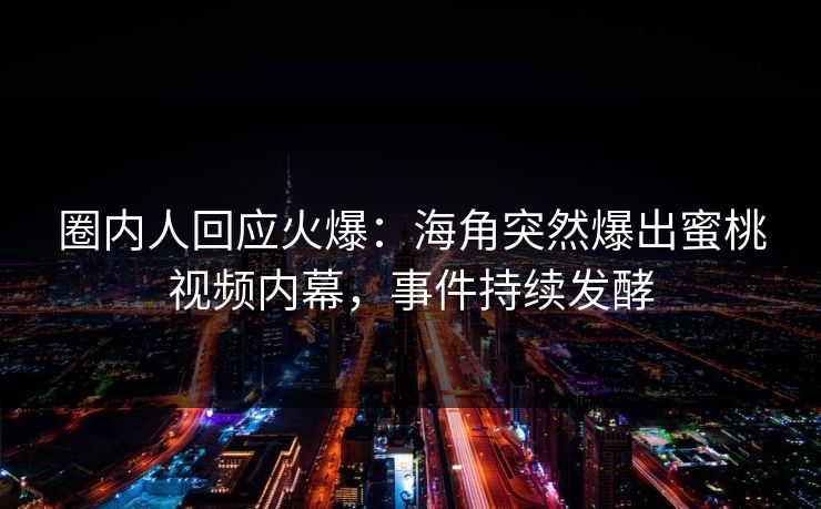 圈内人回应火爆:海角突然爆出蜜桃视频内幕,事件持续发酵