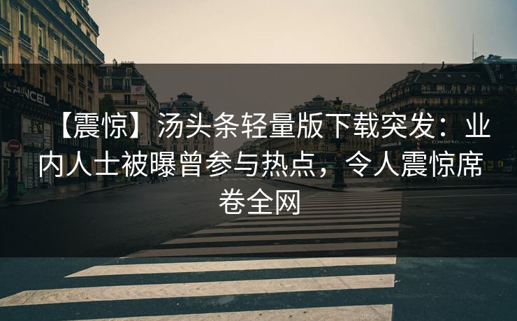 【震惊】汤头条轻量版下载突发:业内人士被曝曾参与热点,令人震惊席卷全网