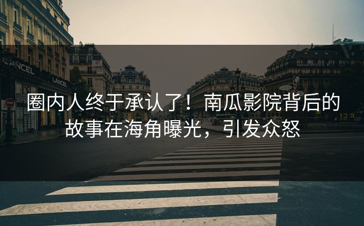 圈内人终于承认了！南瓜影院背后的故事在海角曝光，引发众怒