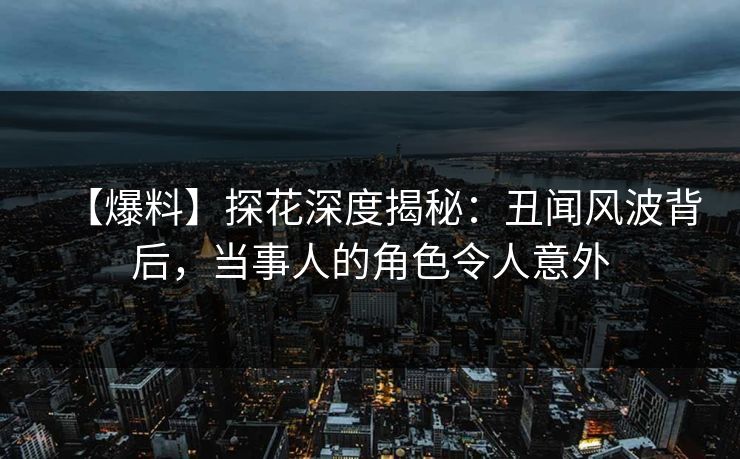 【爆料】探花深度揭秘：丑闻风波背后，当事人的角色令人意外