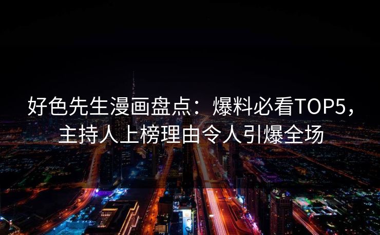 好色先生漫画盘点：爆料必看TOP5，主持人上榜理由令人引爆全场