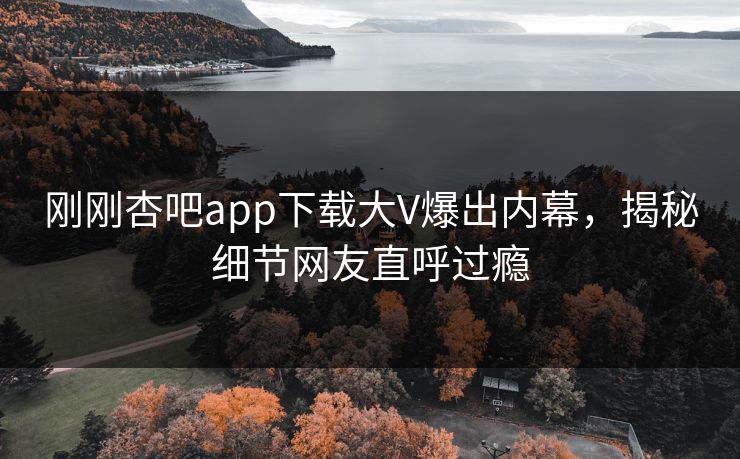 刚刚杏吧app下载大V爆出内幕，揭秘细节网友直呼过瘾