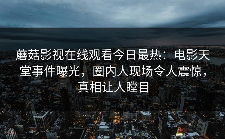 蘑菇影视在线观看今日最热：电影天堂事件曝光，圈内人现场令人震惊，真相让人瞠目