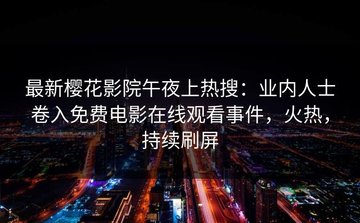 最新樱花影院午夜上热搜：业内人士卷入免费电影在线观看事件，火热，持续刷屏