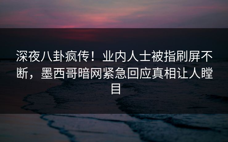 深夜八卦疯传！业内人士被指刷屏不断，墨西哥暗网紧急回应真相让人瞠目