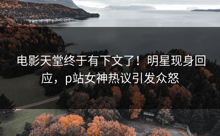 电影天堂终于有下文了！明星现身回应，p站女神热议引发众怒