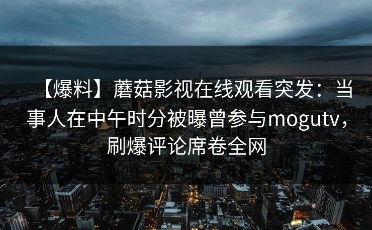【爆料】蘑菇影视在线观看突发：当事人在中午时分被曝曾参与mogutv，刷爆评论席卷全网