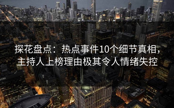 探花盘点：热点事件10个细节真相，主持人上榜理由极其令人情绪失控