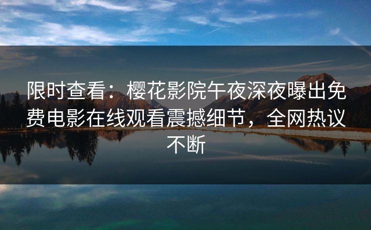 限时查看：樱花影院午夜深夜曝出免费电影在线观看震撼细节，全网热议不断