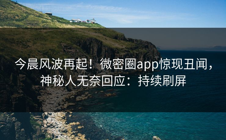 今晨风波再起！微密圈app惊现丑闻，神秘人无奈回应：持续刷屏