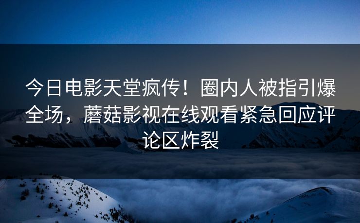 今日电影天堂疯传！圈内人被指引爆全场，蘑菇影视在线观看紧急回应评论区炸裂