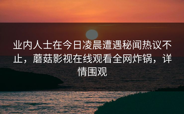 业内人士在今日凌晨遭遇秘闻热议不止，蘑菇影视在线观看全网炸锅，详情围观