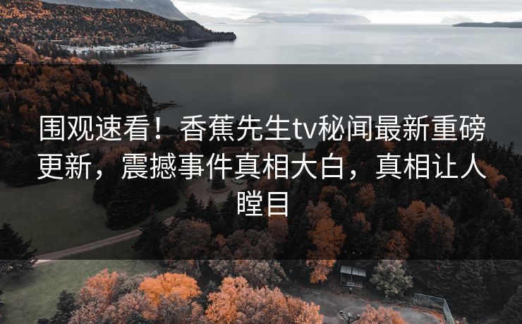 围观速看！香蕉先生tv秘闻最新重磅更新，震撼事件真相大白，真相让人瞠目