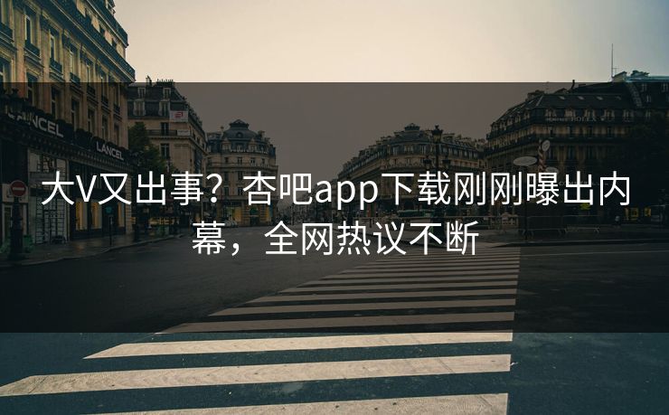 大V又出事？杏吧app下载刚刚曝出内幕，全网热议不断