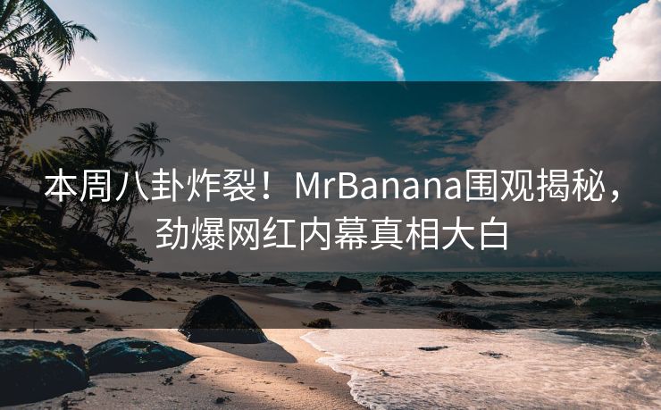 本周八卦炸裂！MrBanana围观揭秘，劲爆网红内幕真相大白
