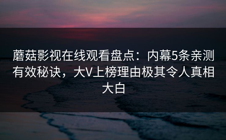 蘑菇影视在线观看盘点：内幕5条亲测有效秘诀，大V上榜理由极其令人真相大白