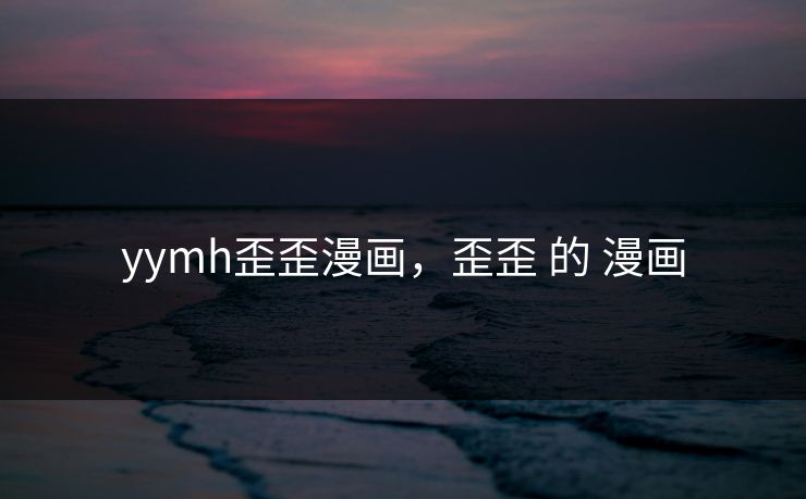 yymh歪歪漫画，歪歪 的 漫画