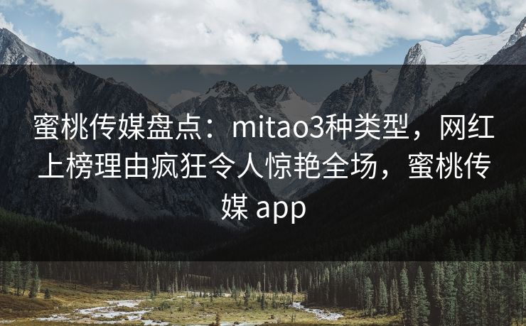 蜜桃传媒盘点：mitao3种类型，网红上榜理由疯狂令人惊艳全场，蜜桃传媒 app