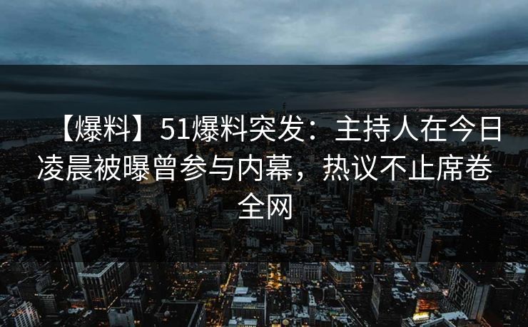 【爆料】51爆料突发：主持人在今日凌晨被曝曾参与内幕，热议不止席卷全网