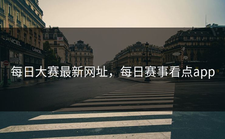 每日大赛最新网址，每日赛事看点app