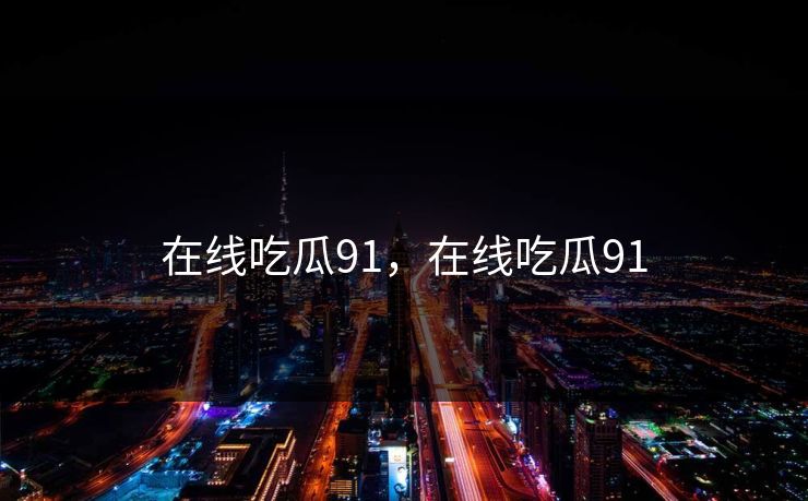 在线吃瓜91，在线吃瓜91