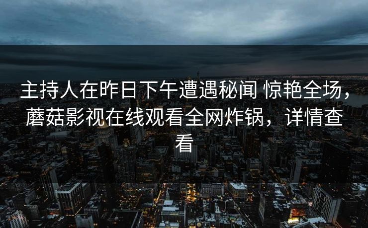 主持人在昨日下午遭遇秘闻 惊艳全场,蘑菇影视在线观看全网炸锅,详情查看