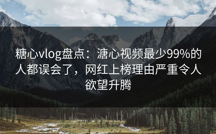糖心vlog盘点：溏心视频最少99%的人都误会了，网红上榜理由严重令人欲望升腾