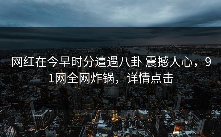 网红在今早时分遭遇八卦 震撼人心，91网全网炸锅，详情点击