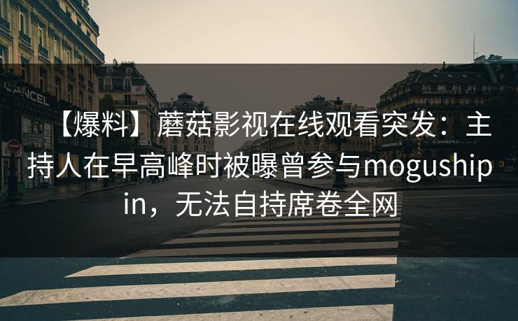 【爆料】蘑菇影视在线观看突发：主持人在早高峰时被曝曾参与mogushipin，无法自持席卷全网