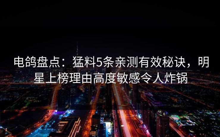 电鸽盘点：猛料5条亲测有效秘诀，明星上榜理由高度敏感令人炸锅