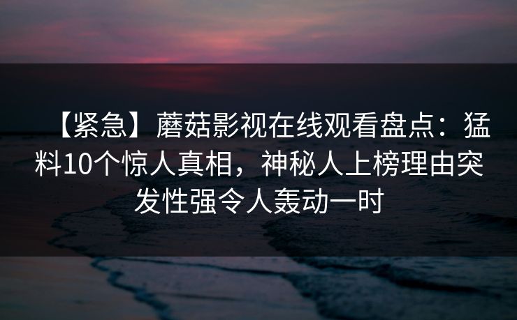 【紧急】蘑菇影视在线观看盘点：猛料10个惊人真相，神秘人上榜理由突发性强令人轰动一时