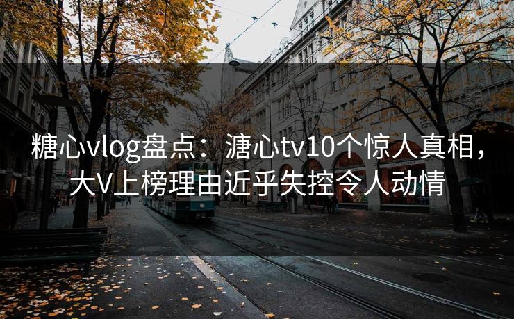 糖心vlog盘点：溏心tv10个惊人真相，大V上榜理由近乎失控令人动情