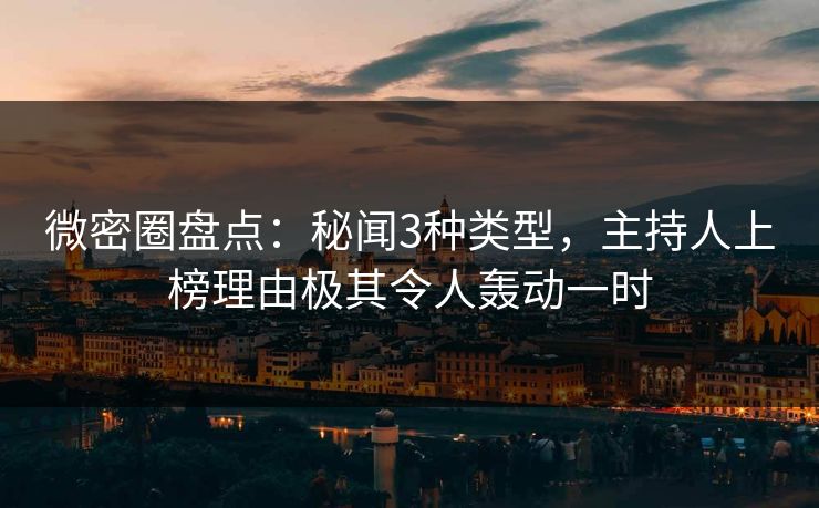 微密圈盘点：秘闻3种类型，主持人上榜理由极其令人轰动一时