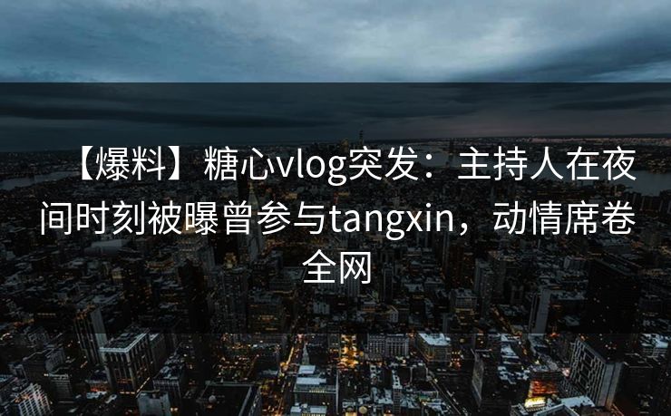 【爆料】糖心vlog突发：主持人在夜间时刻被曝曾参与tangxin，动情席卷全网
