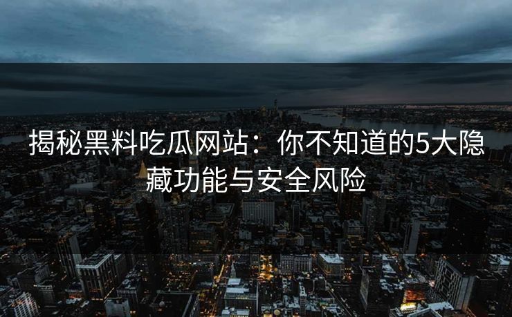 揭秘黑料吃瓜网站：你不知道的5大隐藏功能与安全风险
