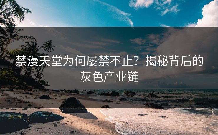禁漫天堂为何屡禁不止？揭秘背后的灰色产业链