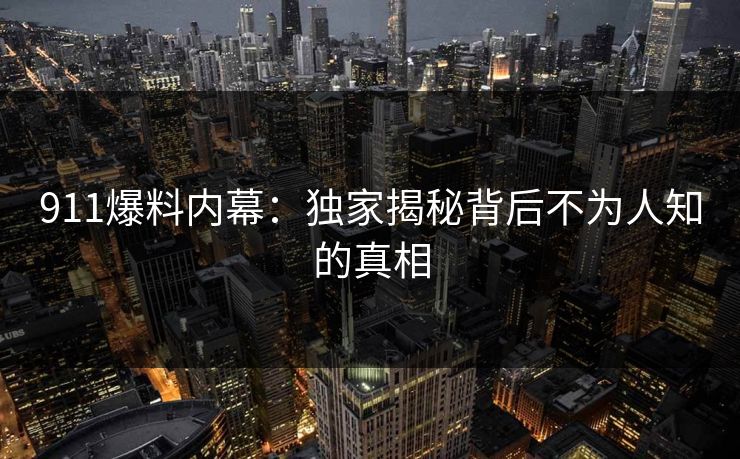 911爆料内幕：独家揭秘背后不为人知的真相