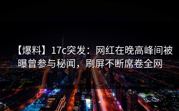【爆料】17c突发：网红在晚高峰间被曝曾参与秘闻，刷屏不断席卷全网