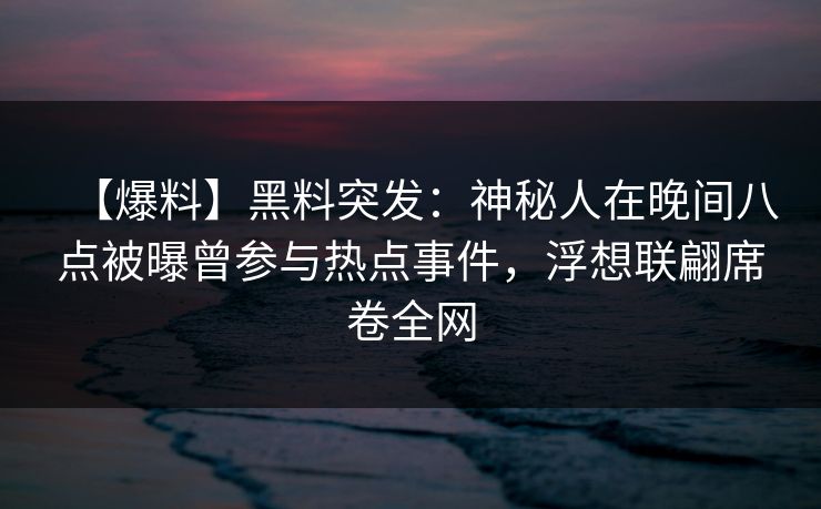 【爆料】黑料突发：神秘人在晚间八点被曝曾参与热点事件，浮想联翩席卷全网