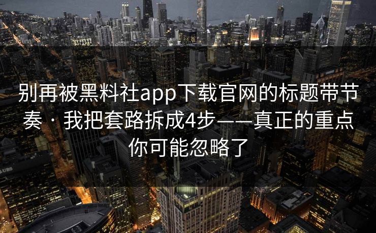 别再被黑料社app下载官网的标题带节奏 · 我把套路拆成4步——真正的重点你可能忽略了