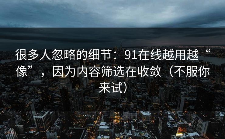 很多人忽略的细节:91在线越用越“像”,因为内容筛选在收敛(不服你来试)