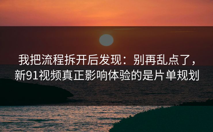 我把流程拆开后发现：别再乱点了，新91视频真正影响体验的是片单规划