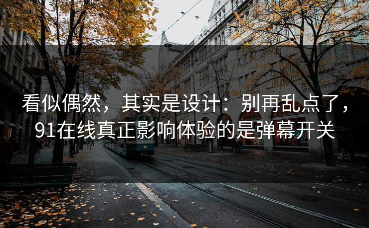 看似偶然,其实是设计:别再乱点了,91在线真正影响体验的是弹幕开关