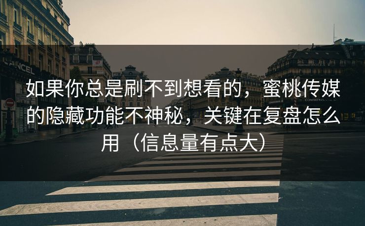 如果你总是刷不到想看的，蜜桃传媒的隐藏功能不神秘，关键在复盘怎么用（信息量有点大）