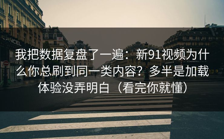我把数据复盘了一遍：新91视频为什么你总刷到同一类内容？多半是加载体验没弄明白（看完你就懂）