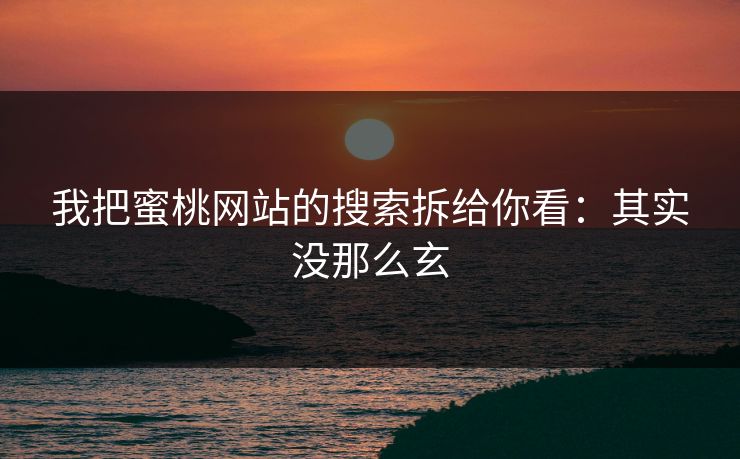我把蜜桃网站的搜索拆给你看：其实没那么玄