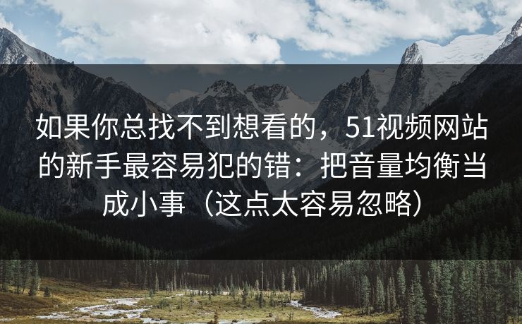 如果你总找不到想看的，51视频网站的新手最容易犯的错：把音量均衡当成小事（这点太容易忽略）