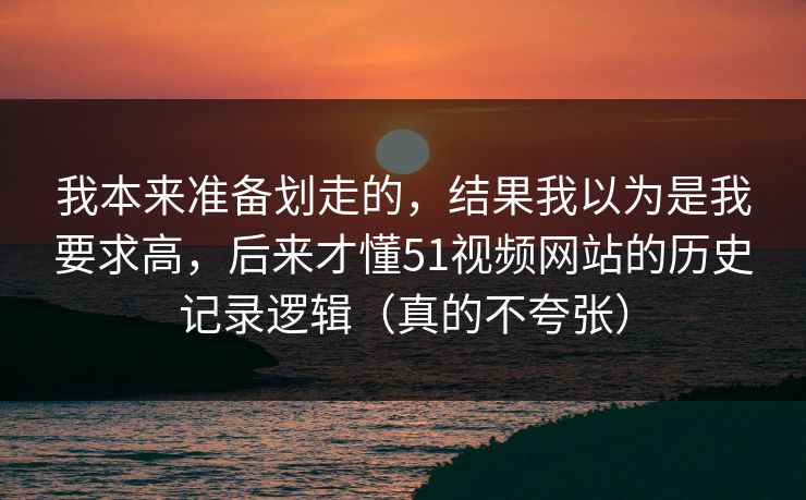 我本来准备划走的，结果我以为是我要求高，后来才懂51视频网站的历史记录逻辑（真的不夸张）