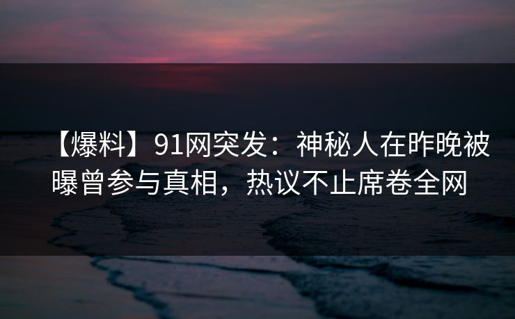 【爆料】91网突发:神秘人在昨晚被曝曾参与真相,热议不止席卷全网